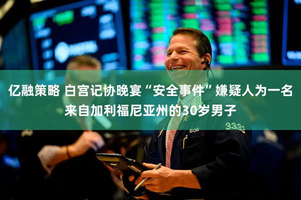 亿融策略 白宫记协晚宴“安全事件”嫌疑人为一名来自加利福尼亚州的30岁男子