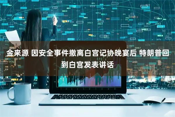 金来源 因安全事件撤离白宫记协晚宴后 特朗普回到白宫发表讲话